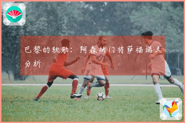 巴黎的软肋：阿森纳门将萨福诺夫分析
