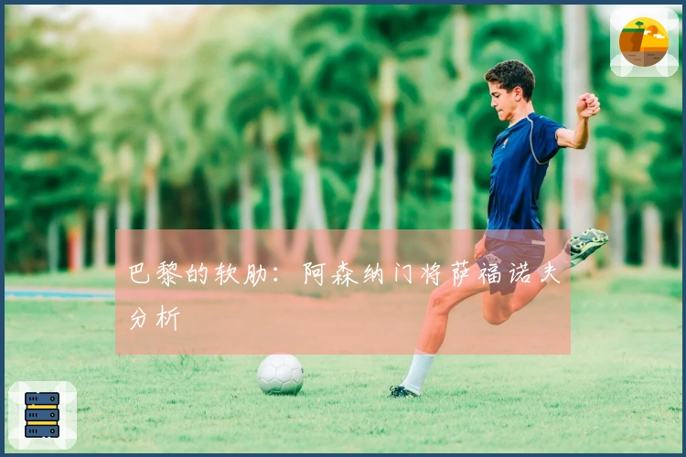 巴黎的软肋：阿森纳门将萨福诺夫分析
