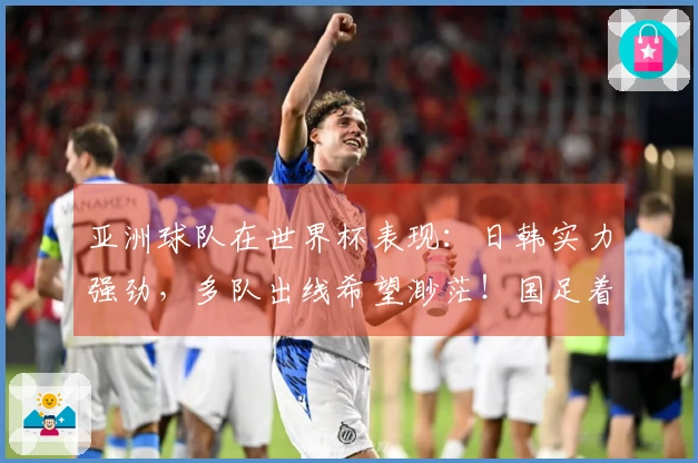 亚洲球队在世界杯表现：日韩实力强劲，多队出线希望渺茫！国足着重参与心得