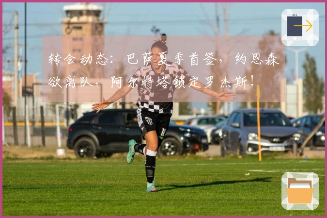 转会动态：巴萨夏季首签，约恩森欲离队，阿尔特塔锁定罗杰斯！